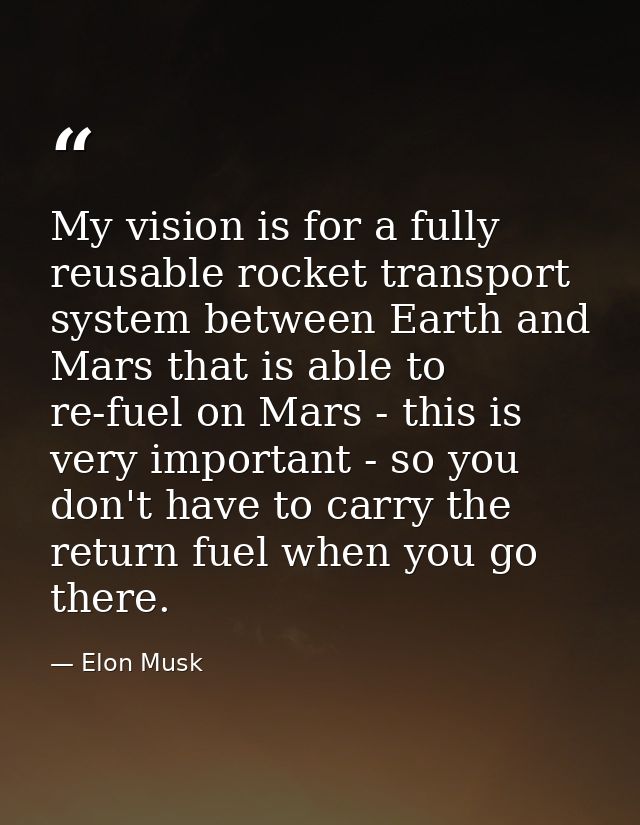 My vision is for a fully reusable rocket transport system between Earth and Mars that is able to re-fuel on Mars - this  — Elon Musk