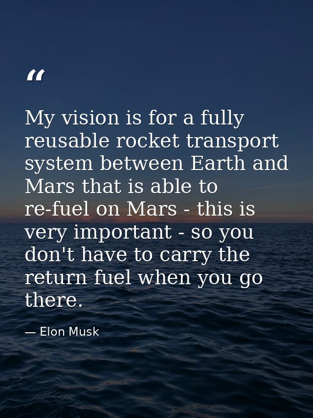 My vision is for a fully reusable rocket transport system between Earth and Mars that is able to re-fuel on Mars - this  — Elon Musk