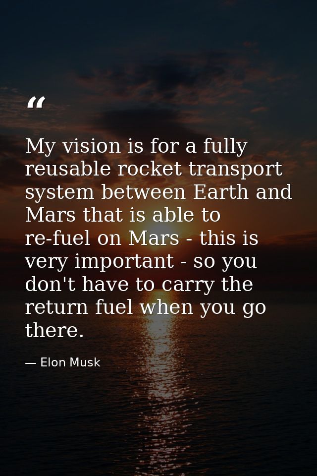 My vision is for a fully reusable rocket transport system between Earth and Mars that is able to re-fuel on Mars - this  — Elon Musk