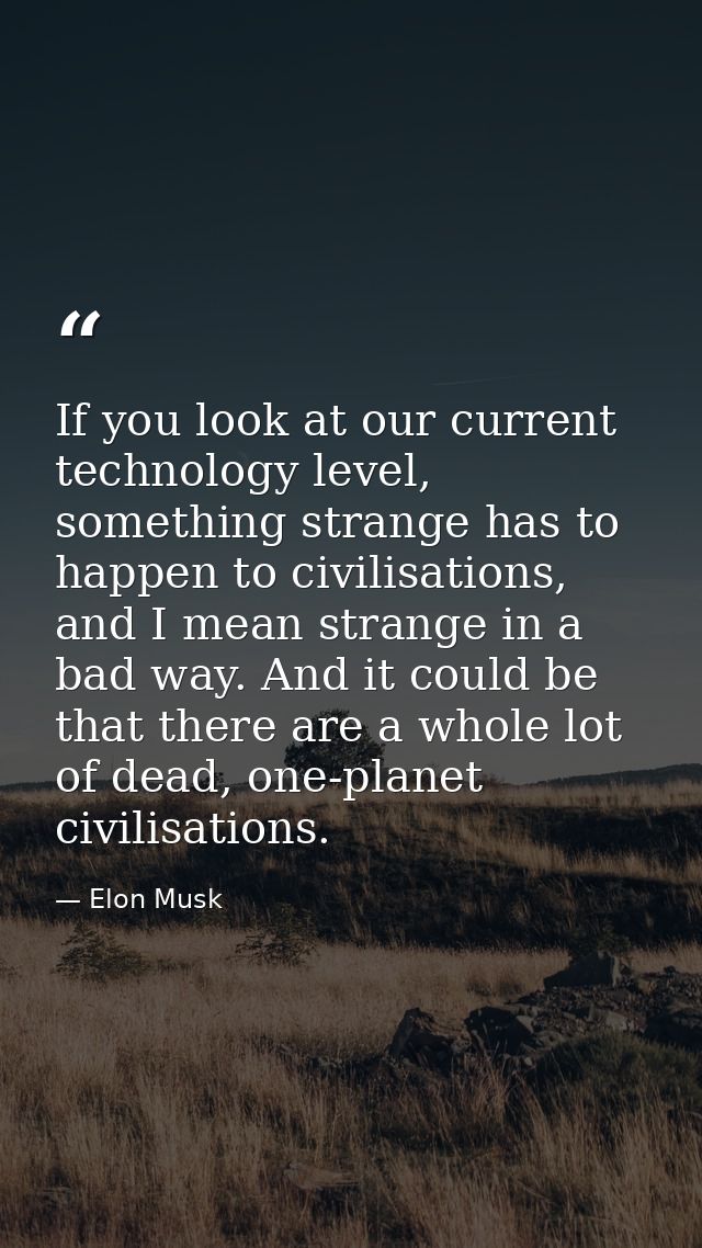 If you look at our current technology level, something strange has to happen to civilisations, and I mean strange in a b — Elon Musk