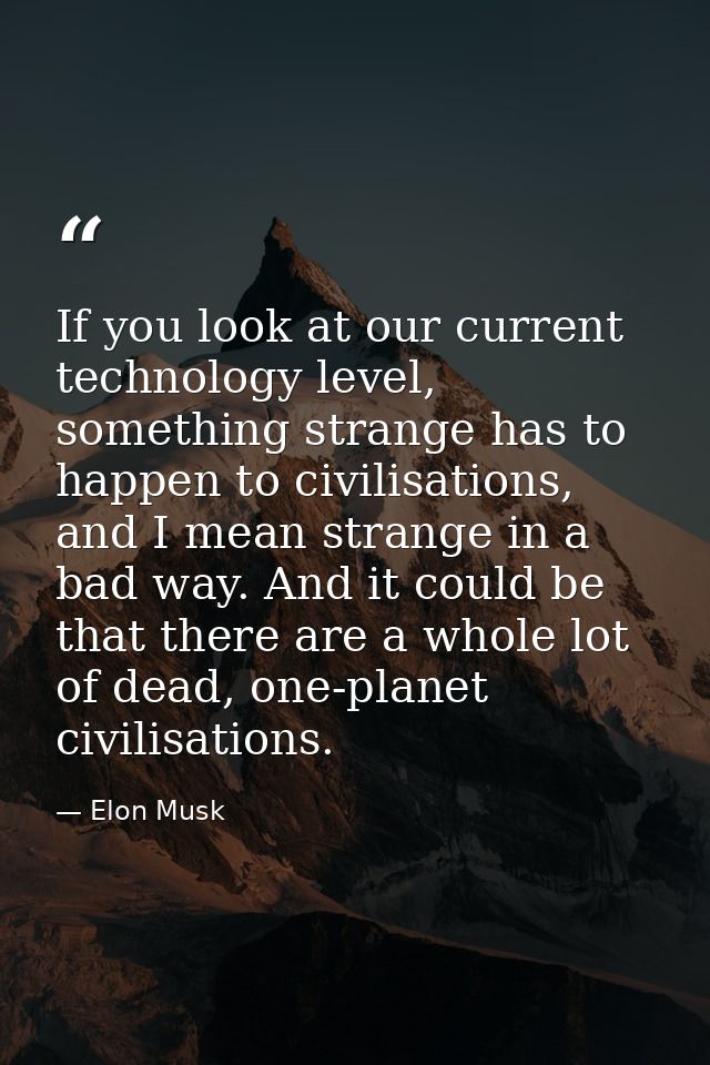 If you look at our current technology level, something strange has to happen to civilisations, and I mean strange in a b — Elon Musk