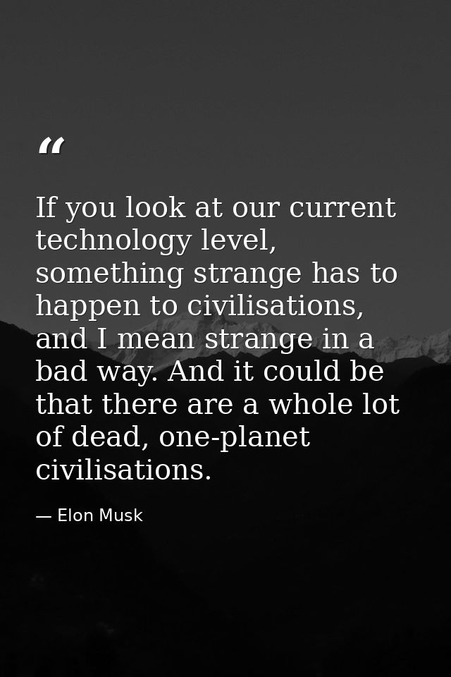 If you look at our current technology level, something strange has to happen to civilisations, and I mean strange in a b — Elon Musk