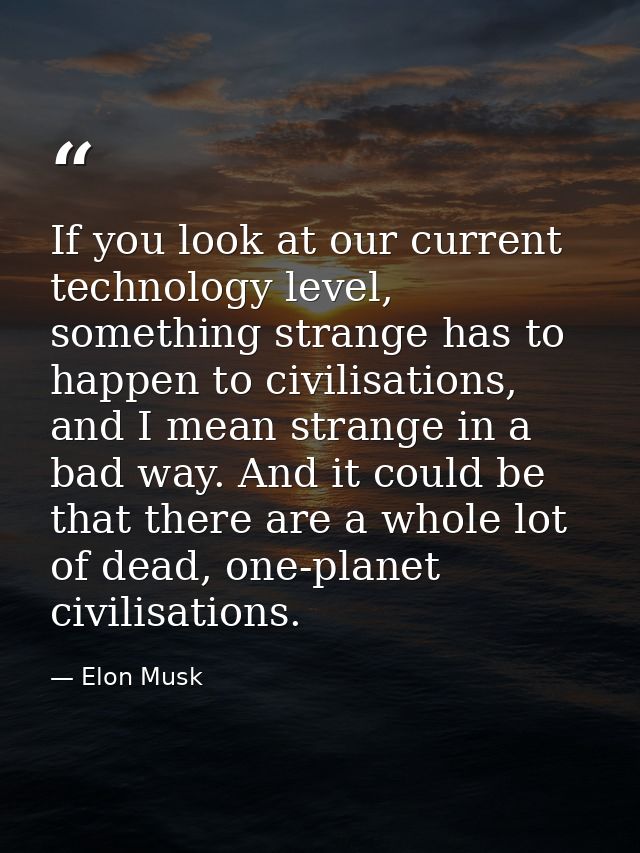 If you look at our current technology level, something strange has to happen to civilisations, and I mean strange in a b — Elon Musk