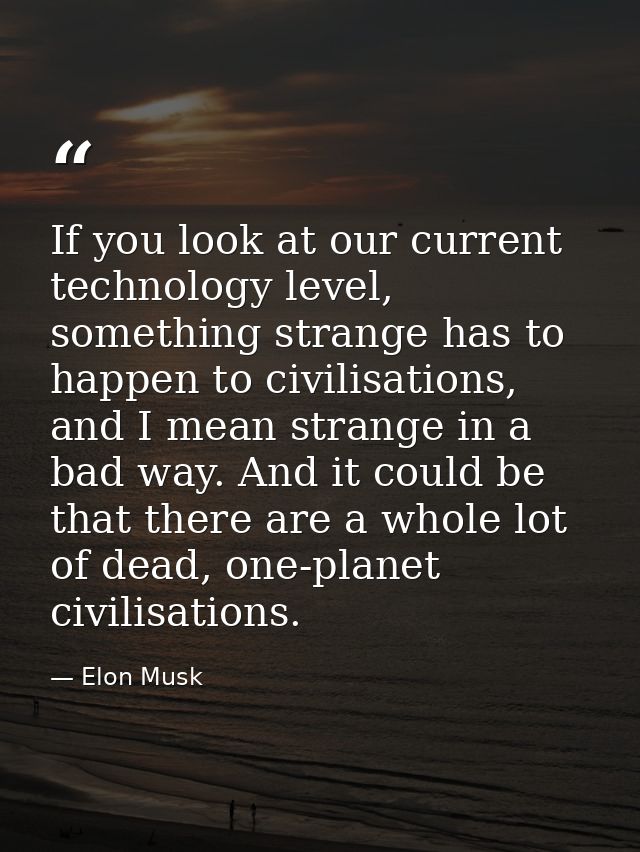 If you look at our current technology level, something strange has to happen to civilisations, and I mean strange in a b — Elon Musk