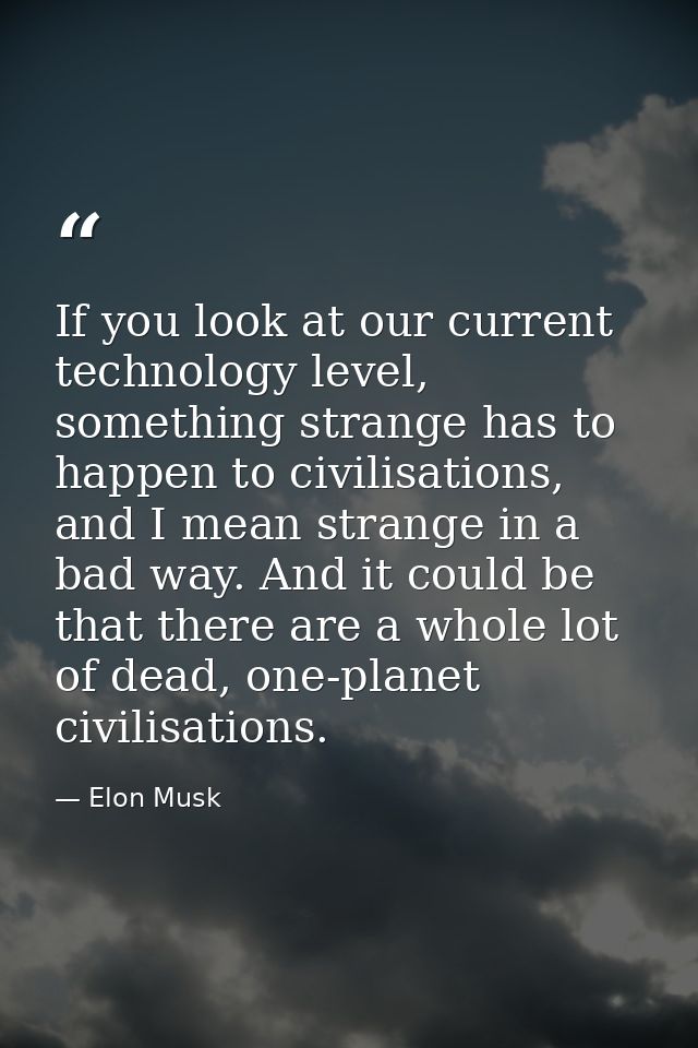 If you look at our current technology level, something strange has to happen to civilisations, and I mean strange in a b — Elon Musk
