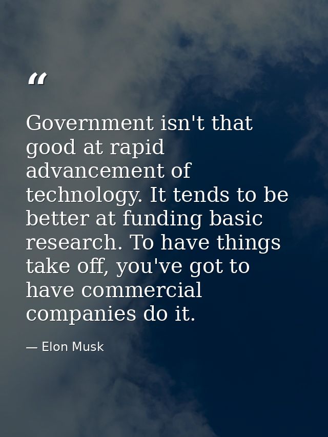 Government isn't that good at rapid advancement of technology. It tends to be better at funding basic research. To have  — Elon Musk