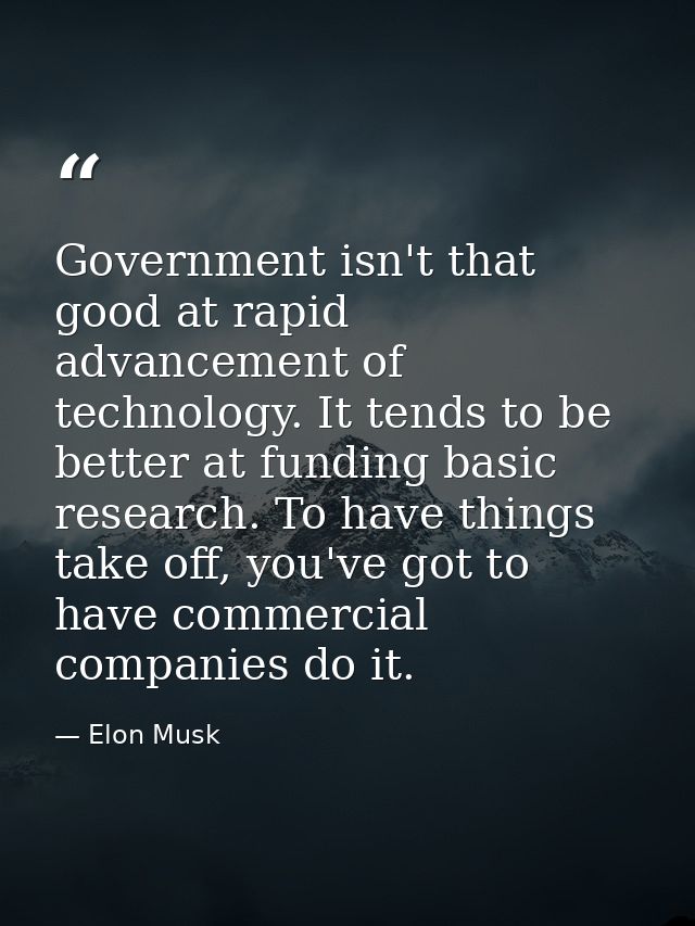Government isn't that good at rapid advancement of technology. It tends to be better at funding basic research. To have  — Elon Musk