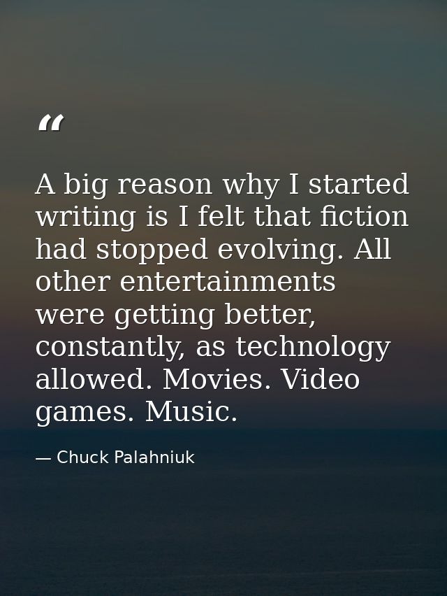 A big reason why I started writing is I felt that fiction had stopped evolving. All other entertainments were getting be — Chuck Palahniuk