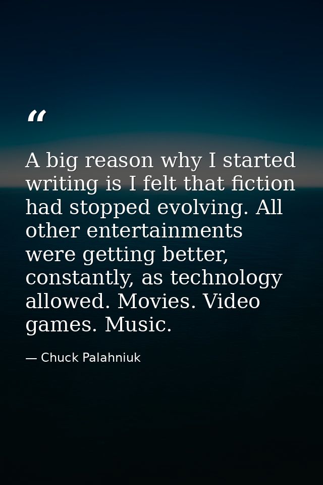 A big reason why I started writing is I felt that fiction had stopped evolving. All other entertainments were getting be — Chuck Palahniuk