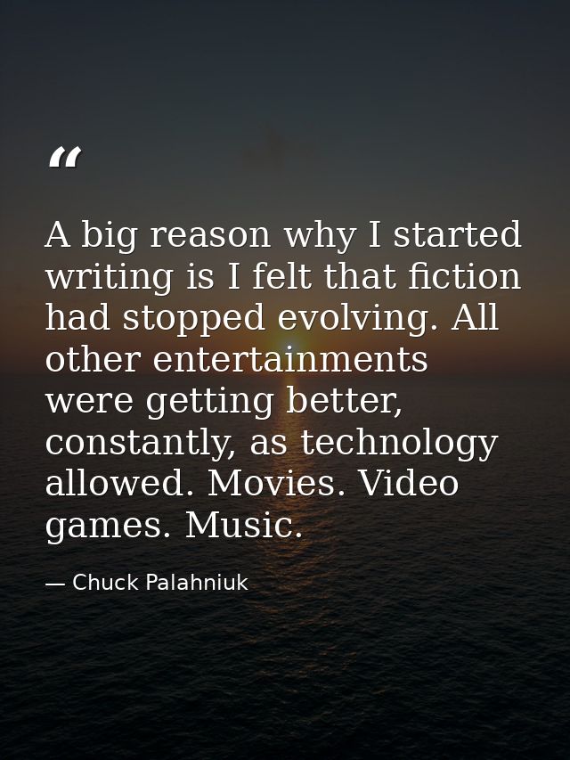 A big reason why I started writing is I felt that fiction had stopped evolving. All other entertainments were getting be — Chuck Palahniuk