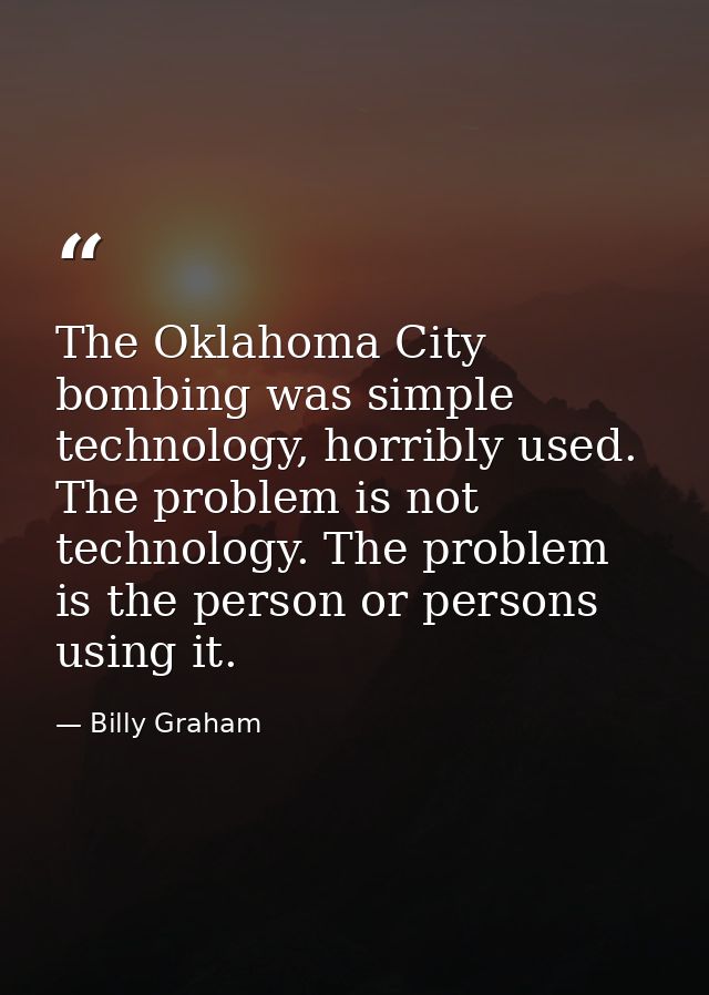 The Oklahoma City bombing was simple technology, horribly used. The problem is not technology. The problem is the person — Billy Graham