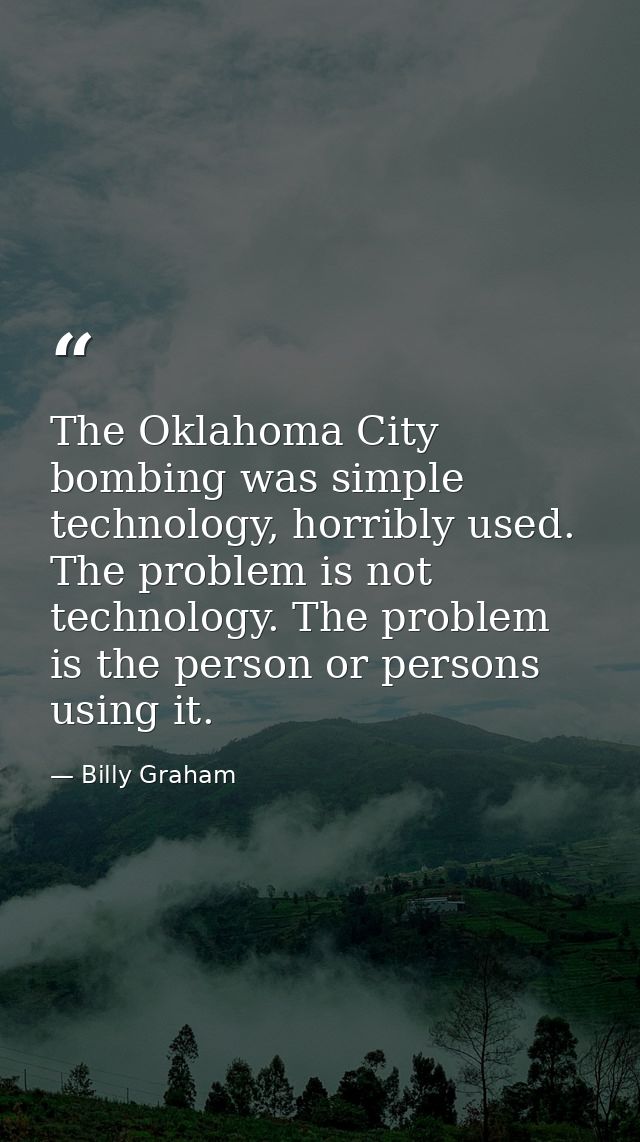 The Oklahoma City bombing was simple technology, horribly used. The problem is not technology. The problem is the person — Billy Graham