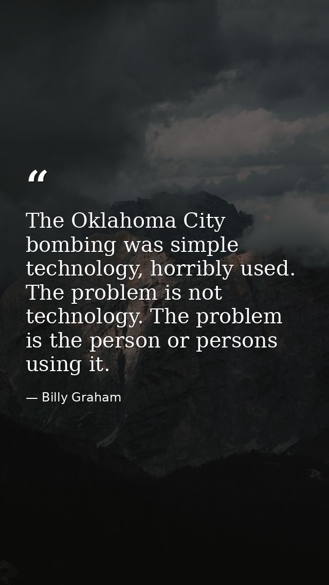 The Oklahoma City bombing was simple technology, horribly used. The problem is not technology. The problem is the person — Billy Graham