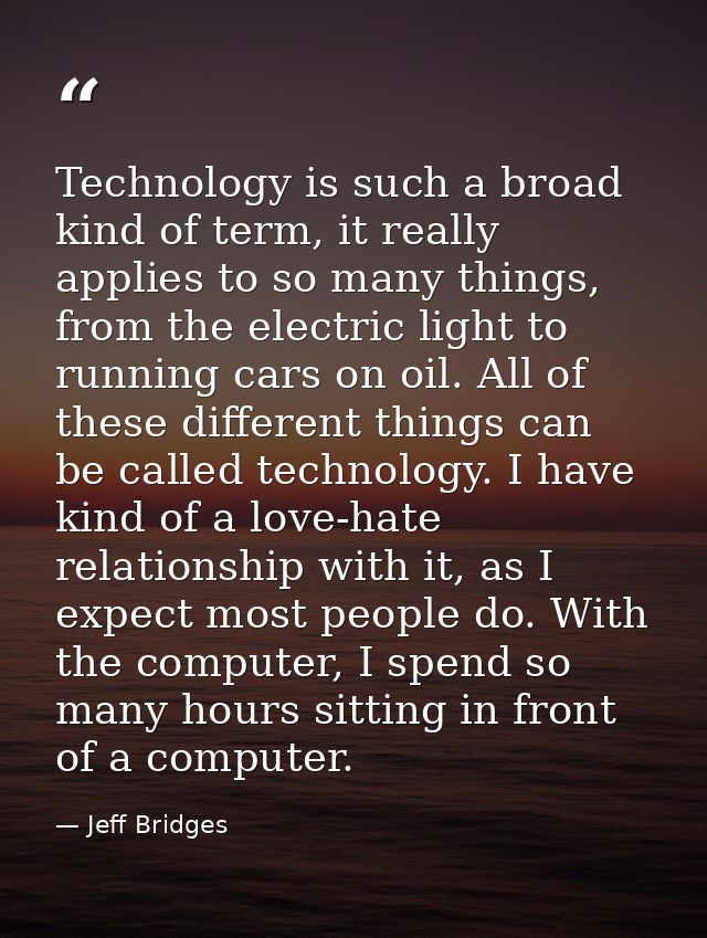 Technology is such a broad kind of term, it really applies to so many things, from the electric light to running cars on — Jeff Bridges