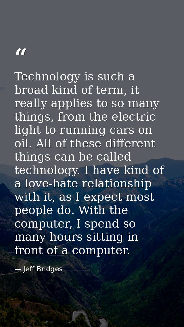 Technology is such a broad kind of term, it really applies to so many things, from the electric light to running cars on — Jeff Bridges