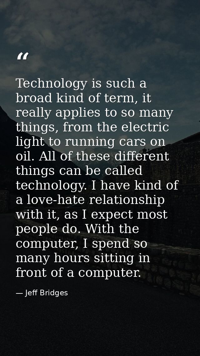 Technology is such a broad kind of term, it really applies to so many things, from the electric light to running cars on — Jeff Bridges
