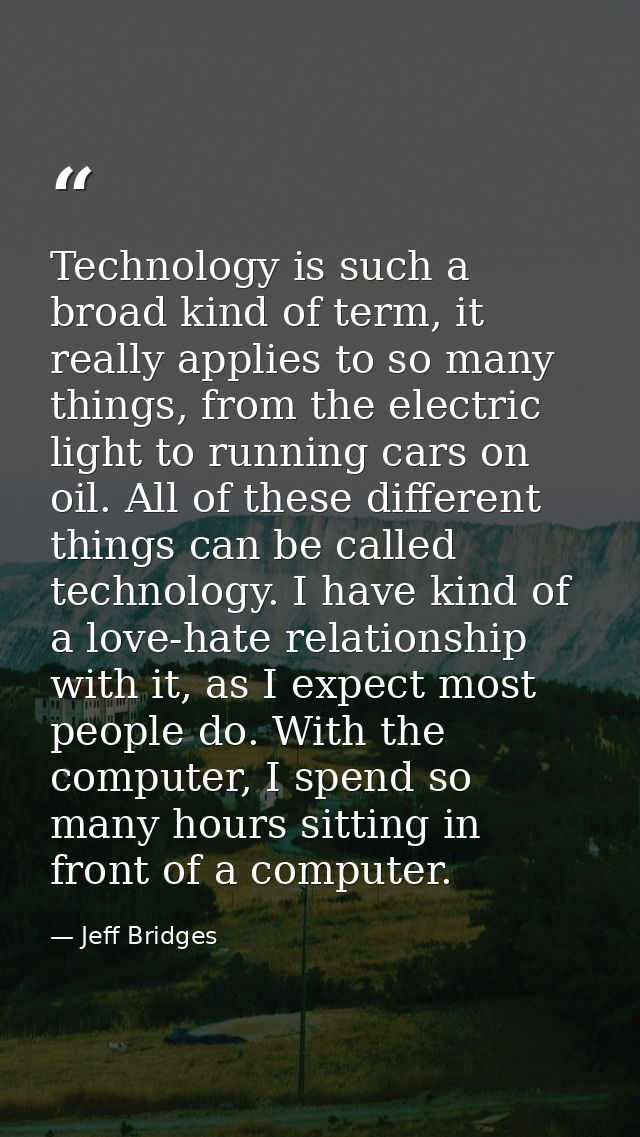 Technology is such a broad kind of term, it really applies to so many things, from the electric light to running cars on — Jeff Bridges