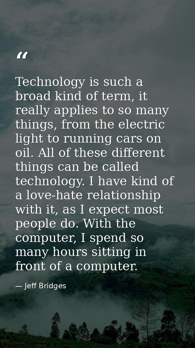 Technology is such a broad kind of term, it really applies to so many things, from the electric light to running cars on — Jeff Bridges