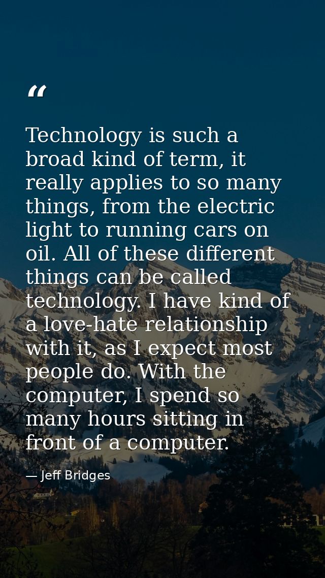 Technology is such a broad kind of term, it really applies to so many things, from the electric light to running cars on — Jeff Bridges