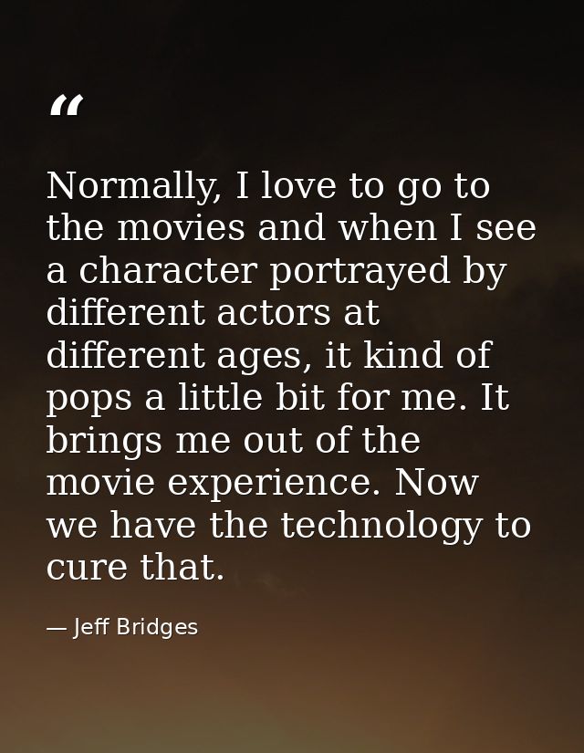Normally, I love to go to the movies and when I see a character portrayed by different actors at different ages, it kind — Jeff Bridges