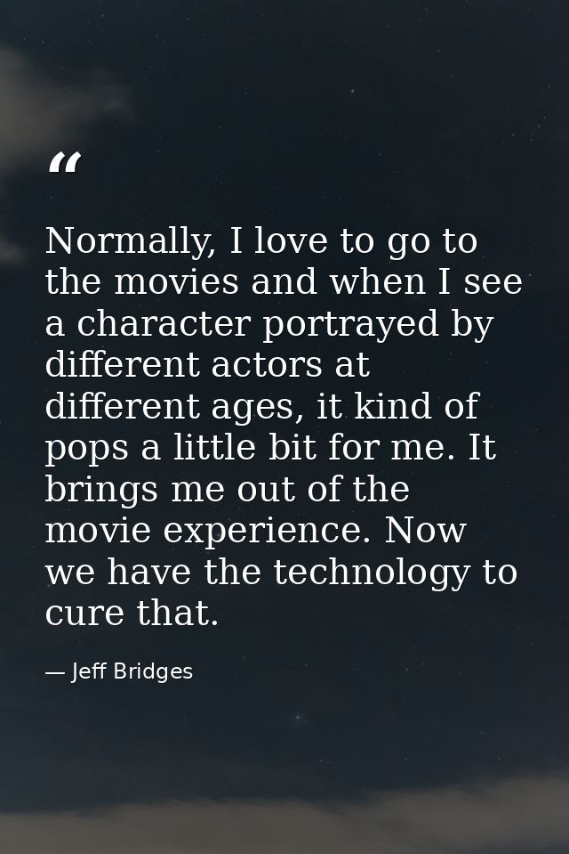 Normally, I love to go to the movies and when I see a character portrayed by different actors at different ages, it kind — Jeff Bridges