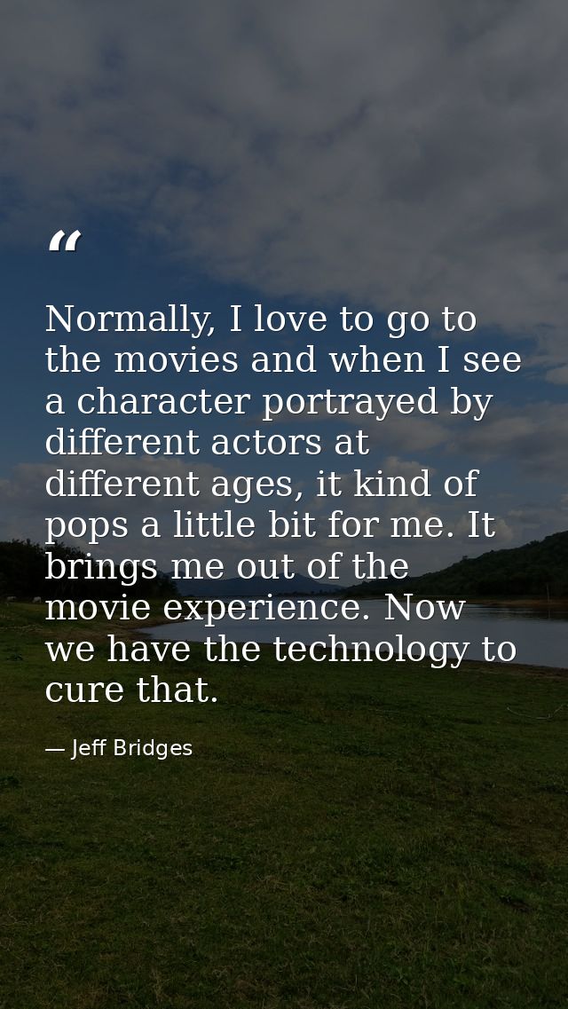 Normally, I love to go to the movies and when I see a character portrayed by different actors at different ages, it kind — Jeff Bridges