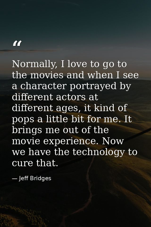 Normally, I love to go to the movies and when I see a character portrayed by different actors at different ages, it kind — Jeff Bridges