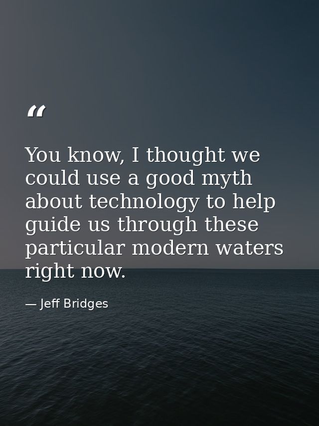 You know, I thought we could use a good myth about technology to help guide us through these particular modern waters ri — Jeff Bridges