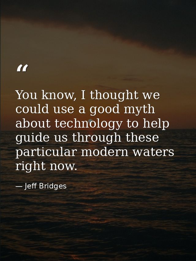 You know, I thought we could use a good myth about technology to help guide us through these particular modern waters ri — Jeff Bridges