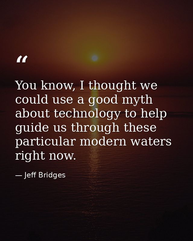 You know, I thought we could use a good myth about technology to help guide us through these particular modern waters ri — Jeff Bridges