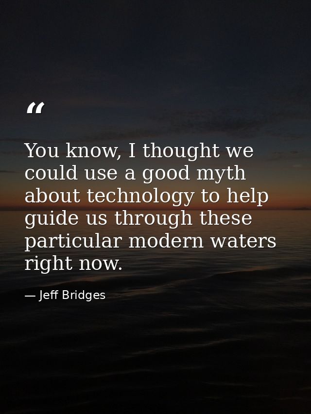 You know, I thought we could use a good myth about technology to help guide us through these particular modern waters ri — Jeff Bridges
