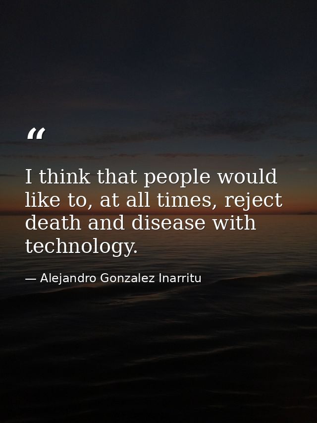 I think that people would like to, at all times, reject death and disease with technology. — Alejandro Gonzalez Inarritu