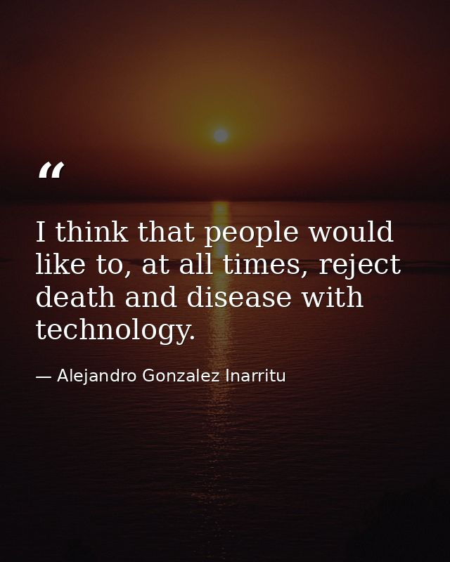 I think that people would like to, at all times, reject death and disease with technology. — Alejandro Gonzalez Inarritu