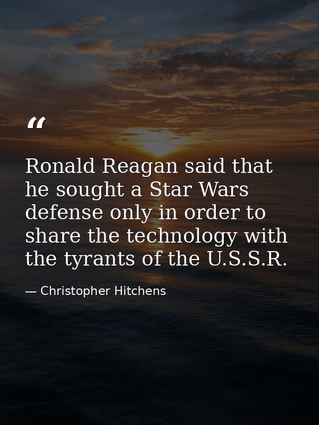 Ronald Reagan said that he sought a Star Wars defense only in order to share the technology with the tyrants of the U.S. — Christopher Hitchens