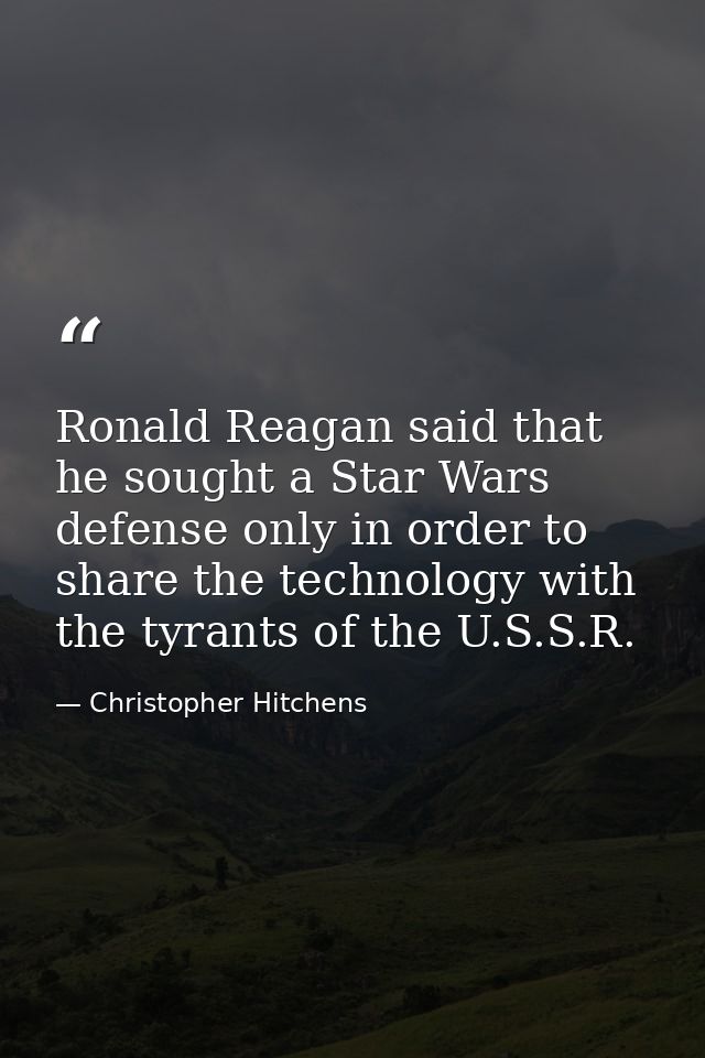 Ronald Reagan said that he sought a Star Wars defense only in order to share the technology with the tyrants of the U.S. — Christopher Hitchens
