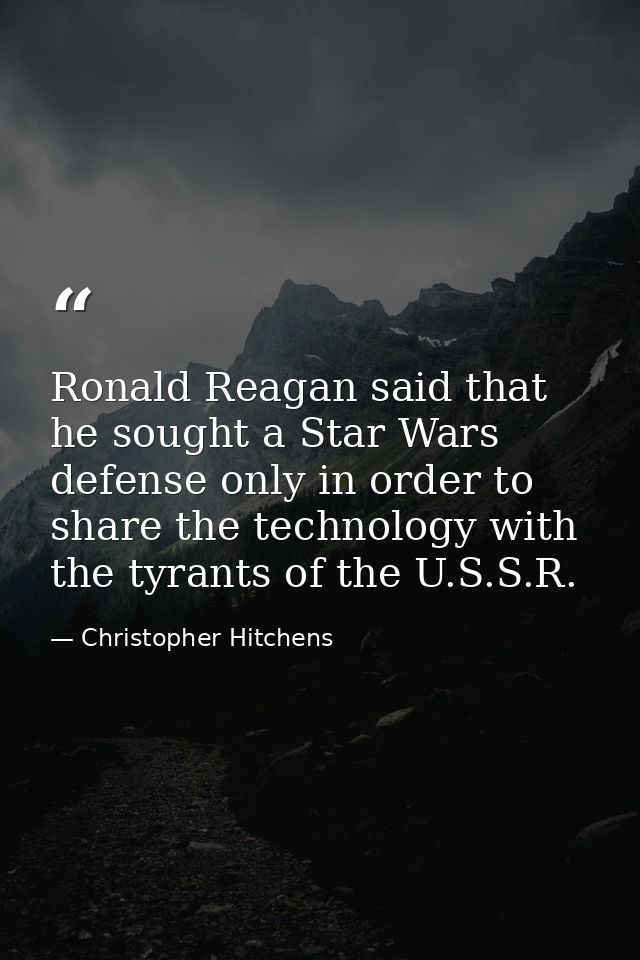 Ronald Reagan said that he sought a Star Wars defense only in order to share the technology with the tyrants of the U.S. — Christopher Hitchens