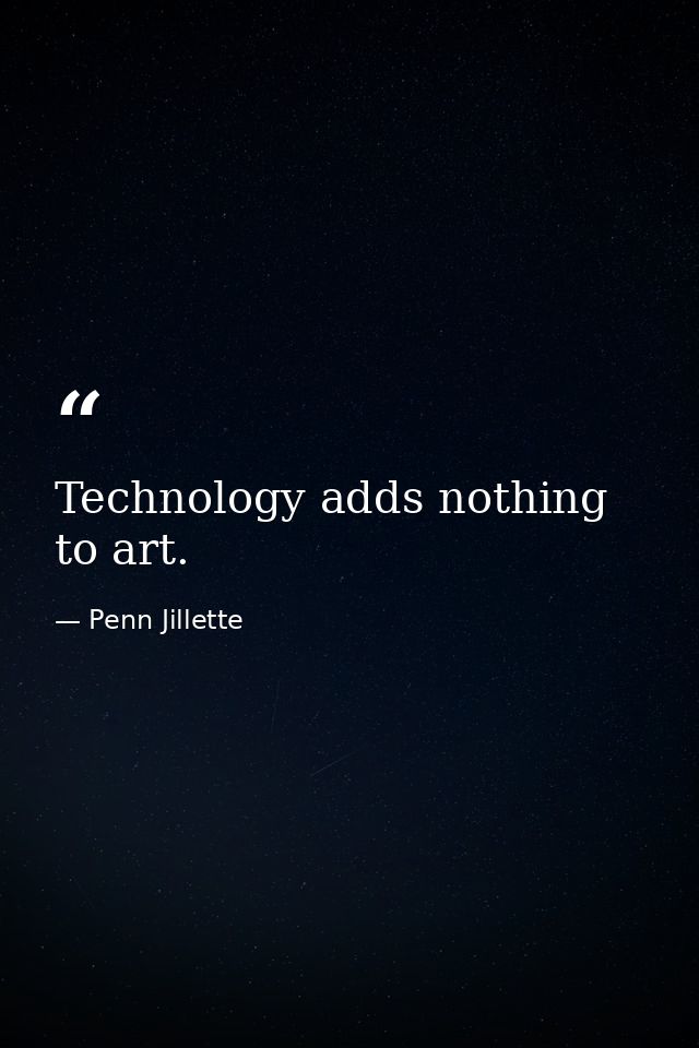 Technology adds nothing to art. — Penn Jillette