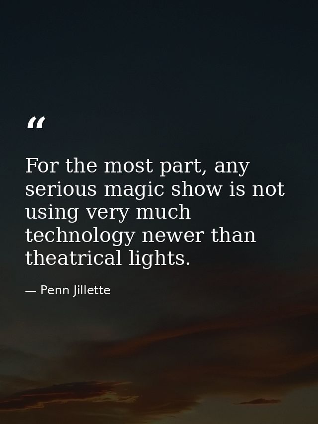 For the most part, any serious magic show is not using very much technology newer than theatrical lights. — Penn Jillette
