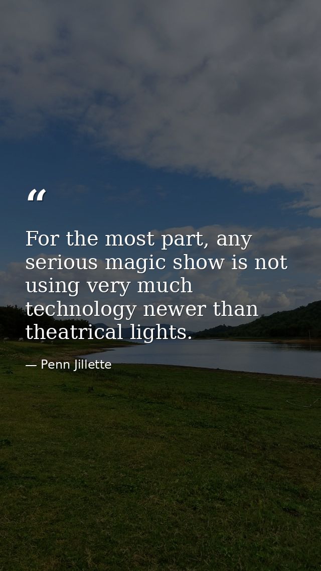 For the most part, any serious magic show is not using very much technology newer than theatrical lights. — Penn Jillette