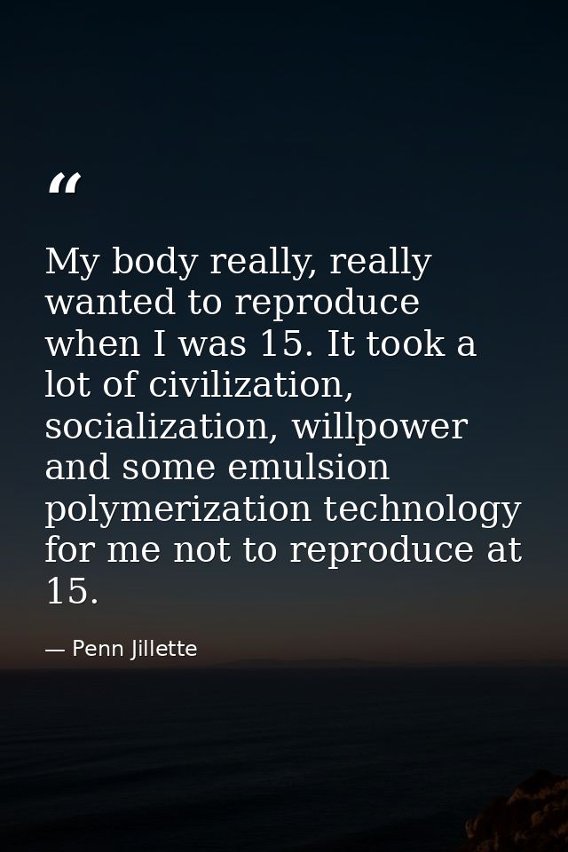 My body really, really wanted to reproduce when I was 15. It took a lot of civilization, socialization, willpower and so — Penn Jillette