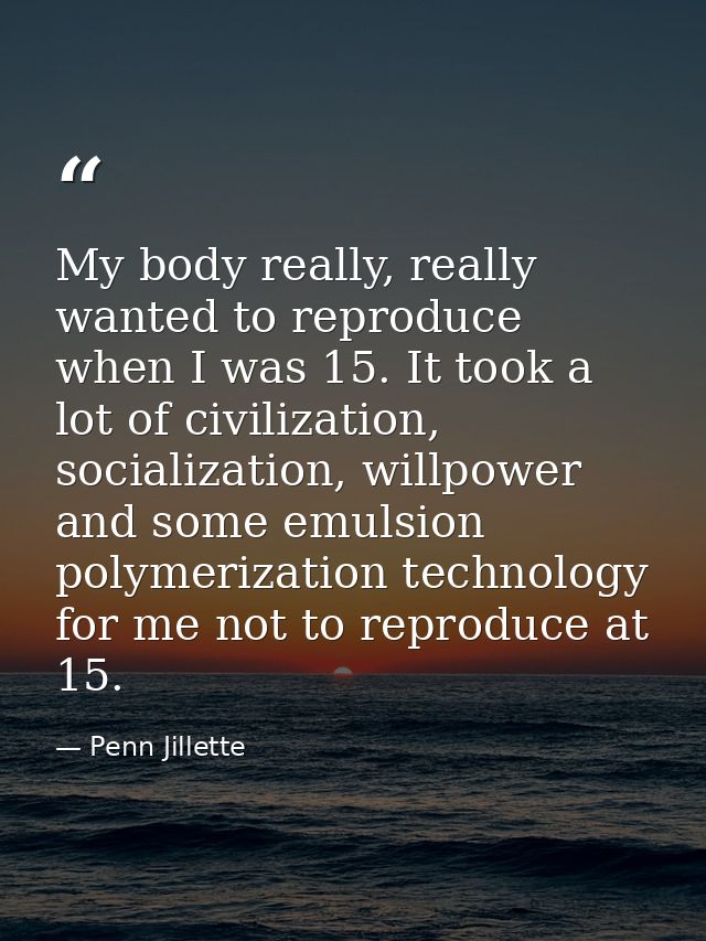 My body really, really wanted to reproduce when I was 15. It took a lot of civilization, socialization, willpower and so — Penn Jillette