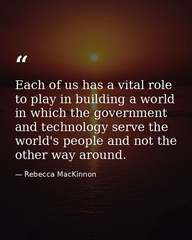Each of us has a vital role to play in building a world in which the government and technology serve the world's people  — Rebecca MacKinnon