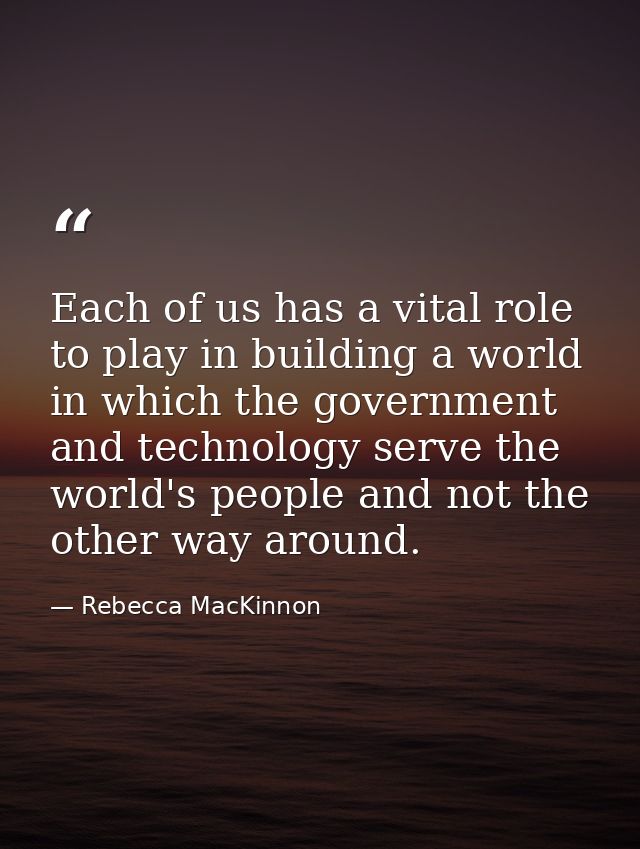 Each of us has a vital role to play in building a world in which the government and technology serve the world's people  — Rebecca MacKinnon