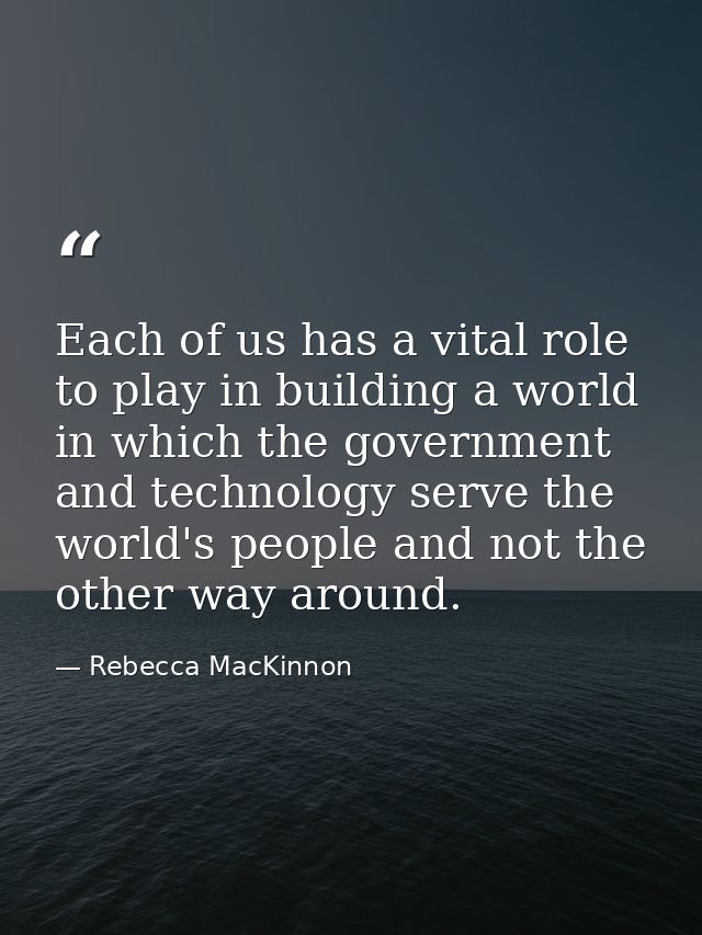 Each of us has a vital role to play in building a world in which the government and technology serve the world's people  — Rebecca MacKinnon