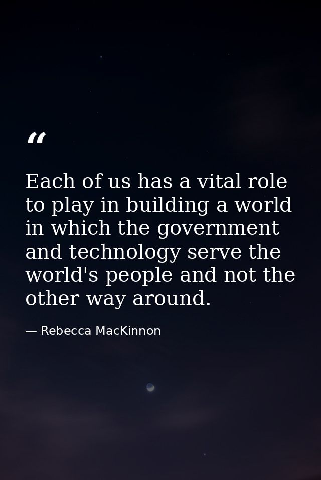 Each of us has a vital role to play in building a world in which the government and technology serve the world's people  — Rebecca MacKinnon