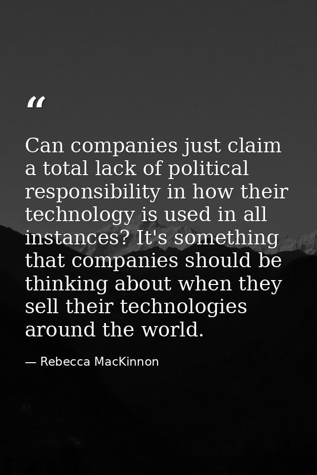 Can companies just claim a total lack of political responsibility in how their technology is used in all instances? It's — Rebecca MacKinnon