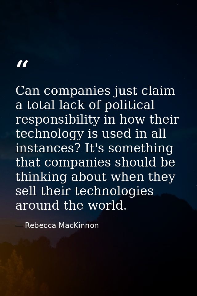 Can companies just claim a total lack of political responsibility in how their technology is used in all instances? It's — Rebecca MacKinnon
