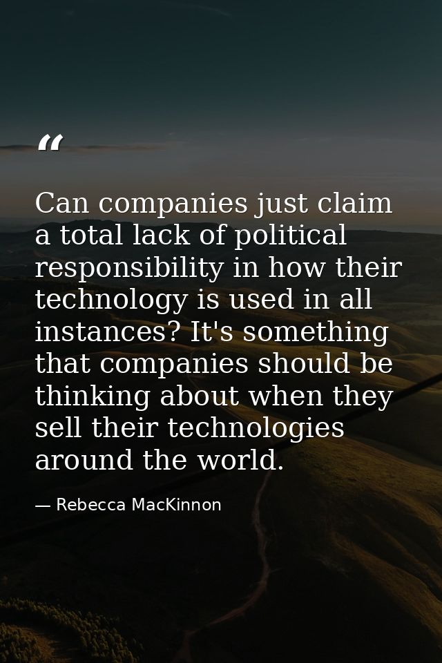 Can companies just claim a total lack of political responsibility in how their technology is used in all instances? It's — Rebecca MacKinnon