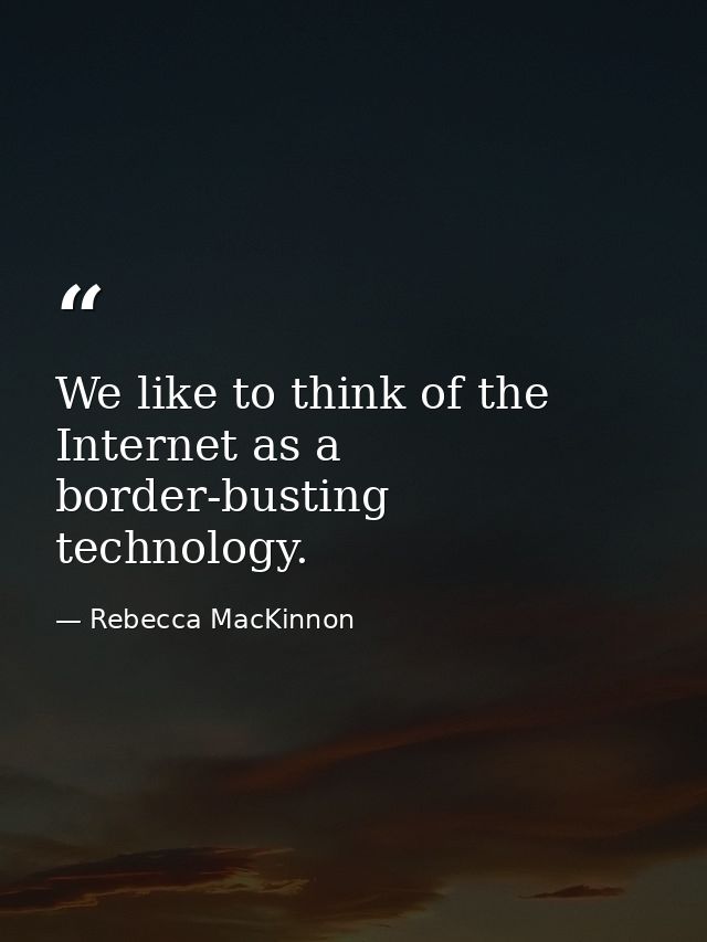 We like to think of the Internet as a border-busting technology. — Rebecca MacKinnon