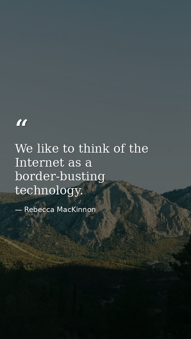We like to think of the Internet as a border-busting technology. — Rebecca MacKinnon